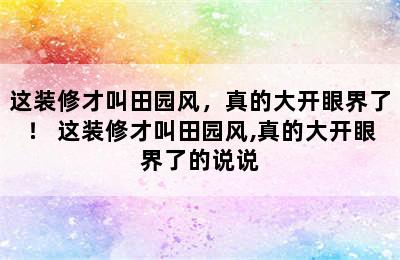 这装修才叫田园风，真的大开眼界了！ 这装修才叫田园风,真的大开眼界了的说说